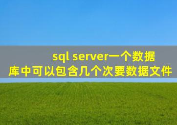 sql server一个数据库中可以包含几个次要数据文件